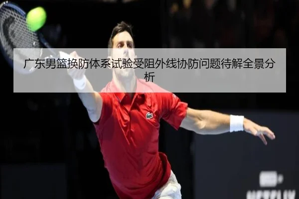 广东男篮换防体系试验受阻外线协防问题待解全景分析